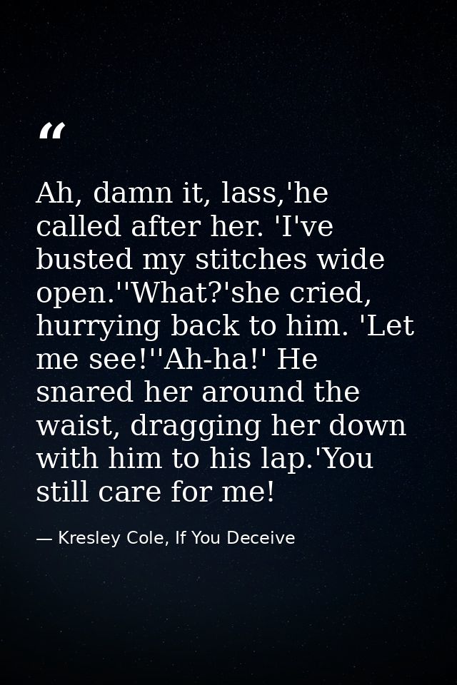 Ah, damn it, lass,'he called after her. 'I've busted my stitches wide open.''What?'she cried, hurrying back to him. 'Let — Kresley Cole, If You Deceive