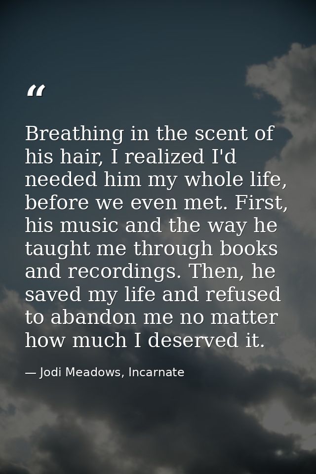 Breathing in the scent of his hair, I realized I'd needed him my whole life, before we even met. First, his music and th — Jodi Meadows, Incarnate