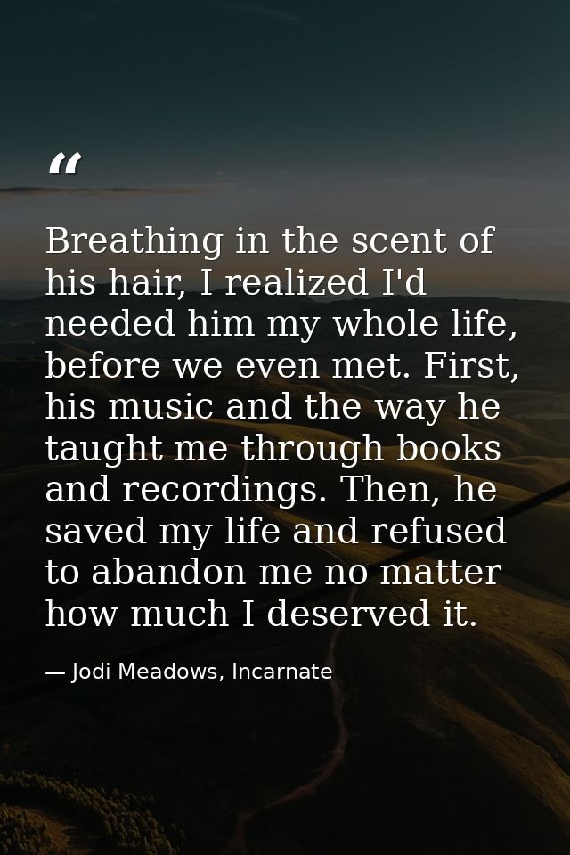 Breathing in the scent of his hair, I realized I'd needed him my whole life, before we even met. First, his music and th — Jodi Meadows, Incarnate