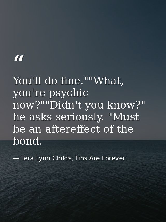 You'll do fine.""What, you're psychic now?""Didn't you know?" he asks seriously. "Must be an aftereffect of the bond. — Tera Lynn Childs, Fins Are Forever
