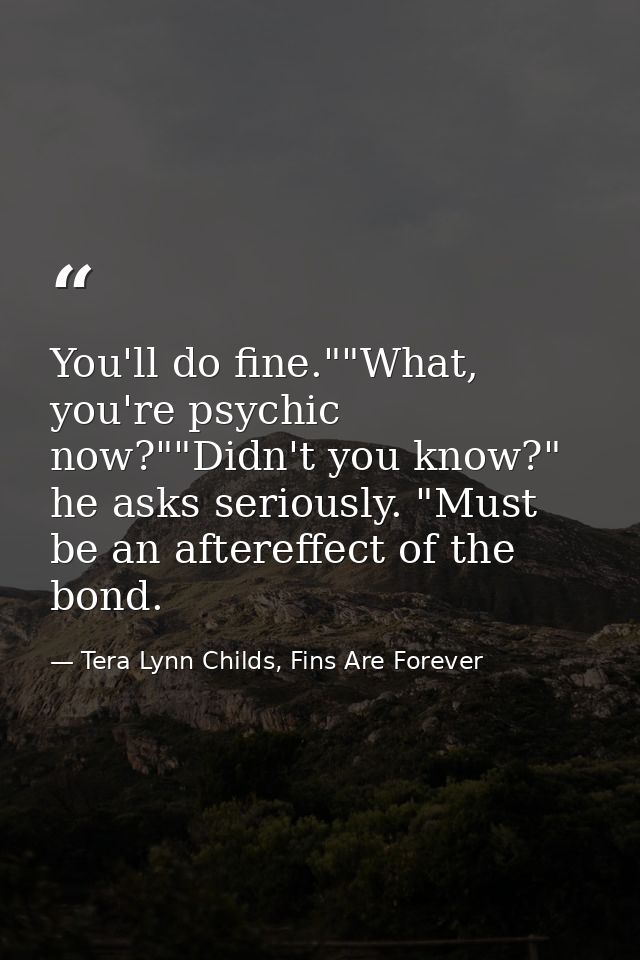 You'll do fine.""What, you're psychic now?""Didn't you know?" he asks seriously. "Must be an aftereffect of the bond. — Tera Lynn Childs, Fins Are Forever
