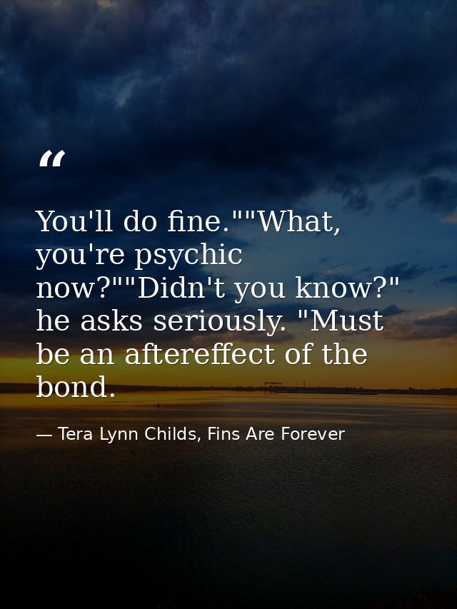 You'll do fine.""What, you're psychic now?""Didn't you know?" he asks seriously. "Must be an aftereffect of the bond. — Tera Lynn Childs, Fins Are Forever