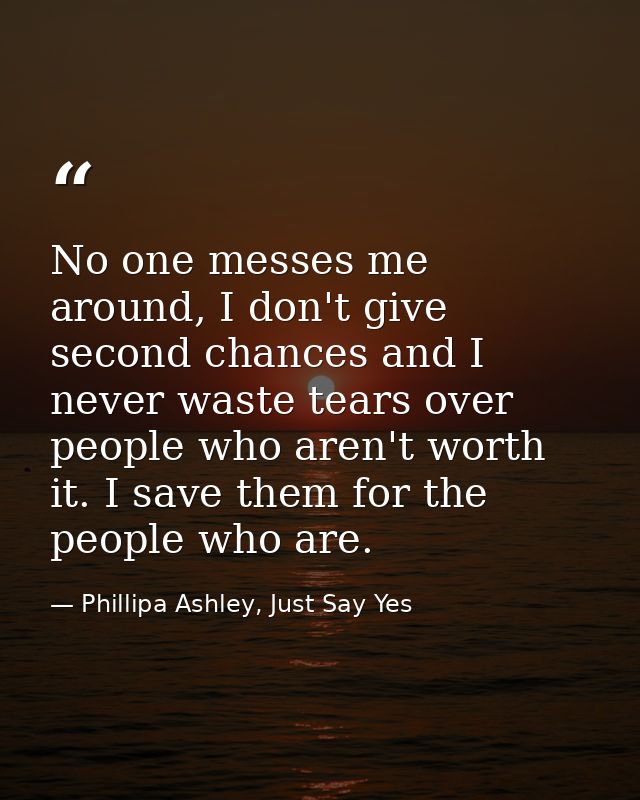 No one messes me around, I don't give second chances and I never waste tears over people who aren't worth it. I save the — Phillipa Ashley, Just Say Yes