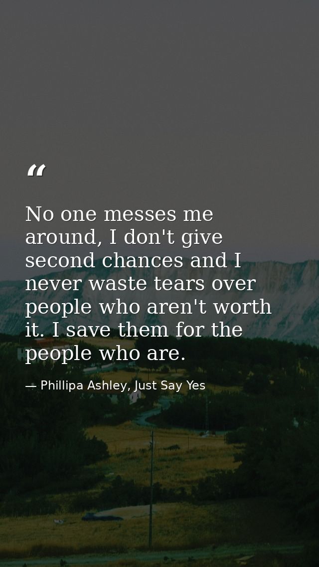 No one messes me around, I don't give second chances and I never waste tears over people who aren't worth it. I save the — Phillipa Ashley, Just Say Yes