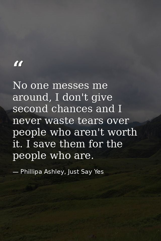 No one messes me around, I don't give second chances and I never waste tears over people who aren't worth it. I save the — Phillipa Ashley, Just Say Yes