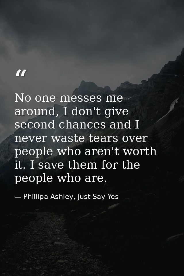 No one messes me around, I don't give second chances and I never waste tears over people who aren't worth it. I save the — Phillipa Ashley, Just Say Yes