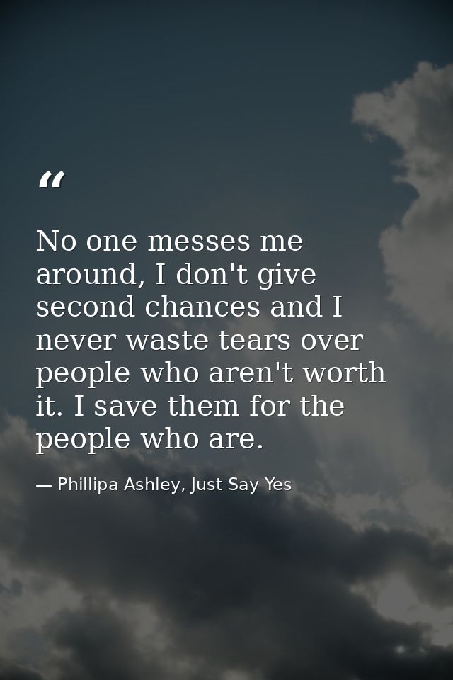 No one messes me around, I don't give second chances and I never waste tears over people who aren't worth it. I save the — Phillipa Ashley, Just Say Yes