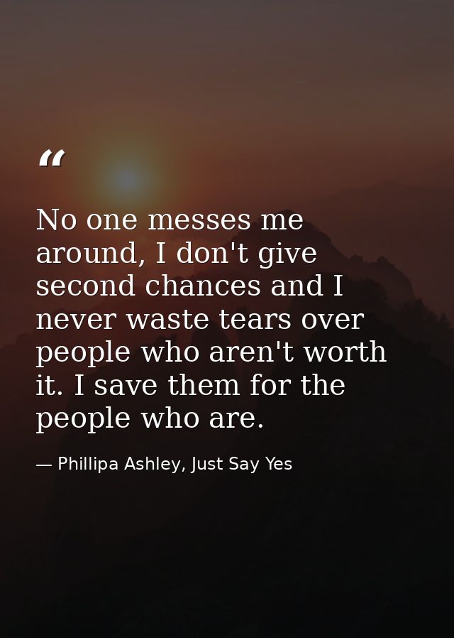 No one messes me around, I don't give second chances and I never waste tears over people who aren't worth it. I save the — Phillipa Ashley, Just Say Yes