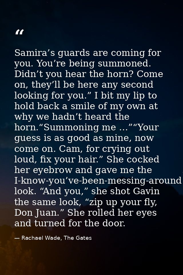 Samira’s guards are coming for you. You’re being summoned. Didn’t you hear the horn? Come on, they’ll be here any second — Rachael Wade, The Gates