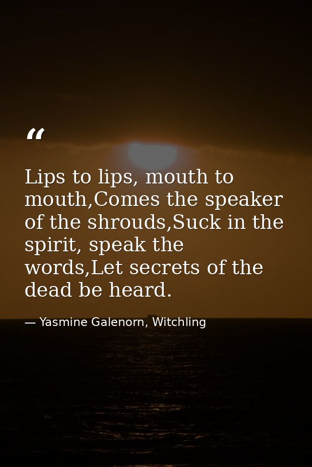 Lips to lips, mouth to mouth,Comes the speaker of the shrouds,Suck in the spirit, speak the words,Let secrets of the dea — Yasmine Galenorn, Witchling