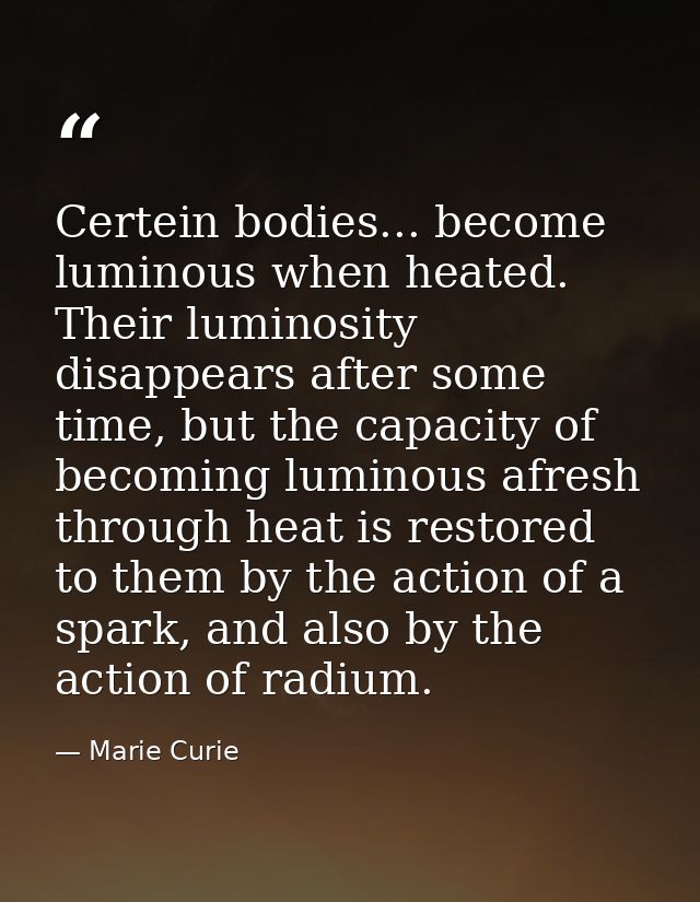 Certein bodies... become luminous when heated. Their luminosity disappears after some time, but the capacity of becoming — Marie Curie