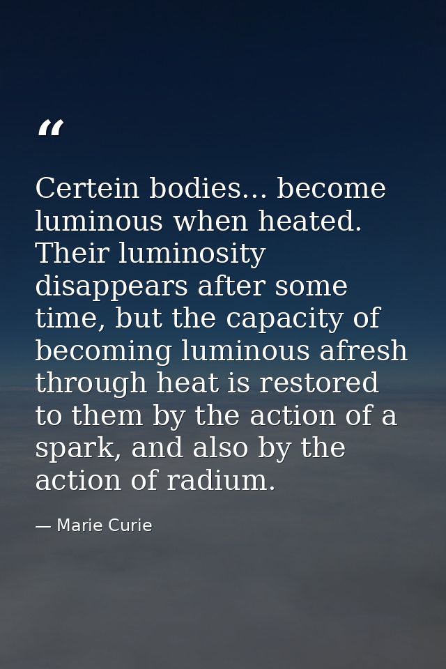 Certein bodies... become luminous when heated. Their luminosity disappears after some time, but the capacity of becoming — Marie Curie