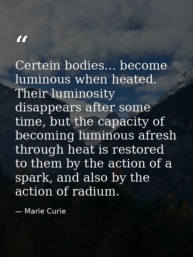 Certein bodies... become luminous when heated. Their luminosity disappears after some time, but the capacity of becoming — Marie Curie