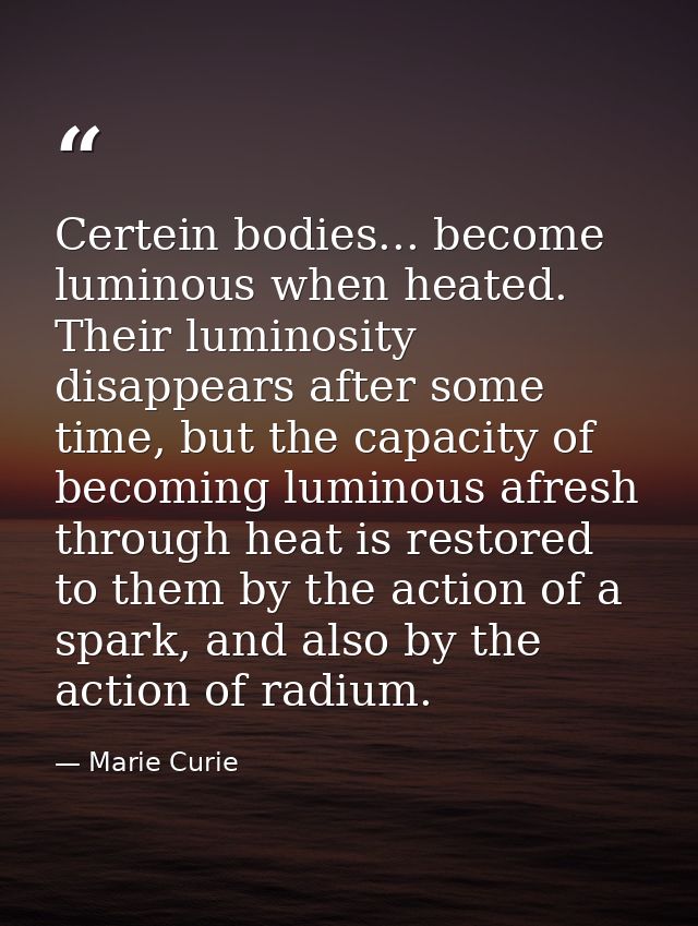 Certein bodies... become luminous when heated. Their luminosity disappears after some time, but the capacity of becoming — Marie Curie