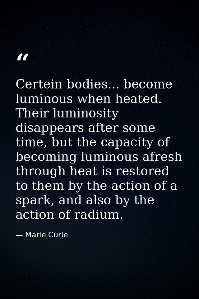 Certein bodies... become luminous when heated. Their luminosity disappears after some time, but the capacity of becoming — Marie Curie