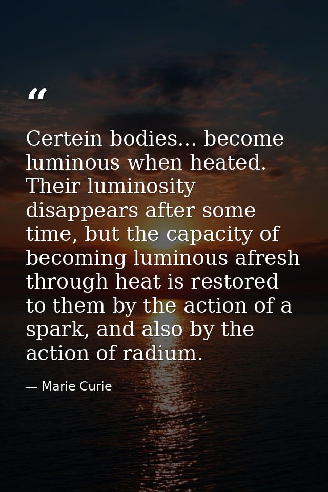 Certein bodies... become luminous when heated. Their luminosity disappears after some time, but the capacity of becoming — Marie Curie