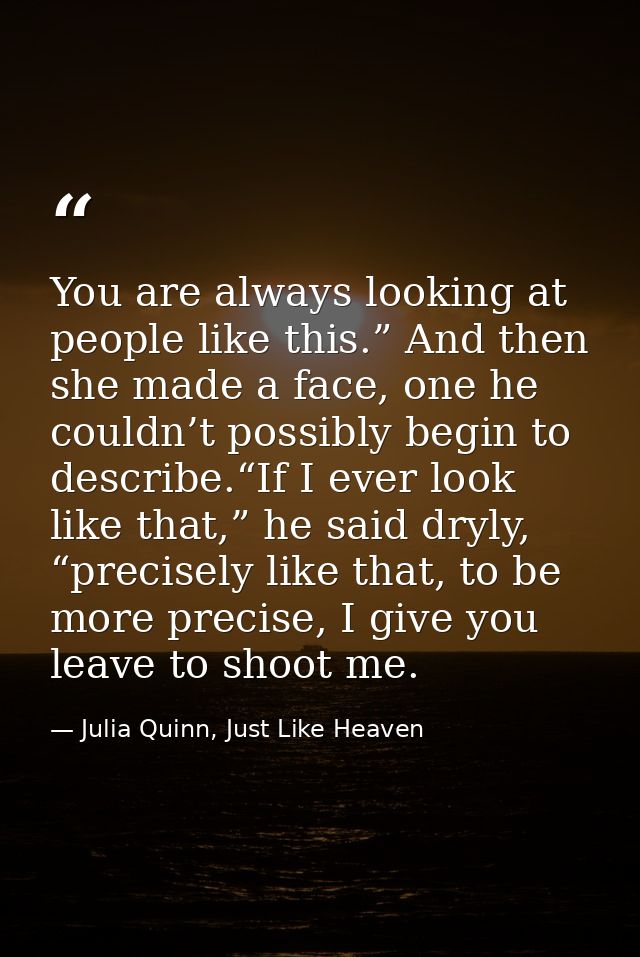 You are always looking at people like this.” And then she made a face, one he couldn’t possibly begin to describe.“If I  — Julia Quinn, Just Like Heaven