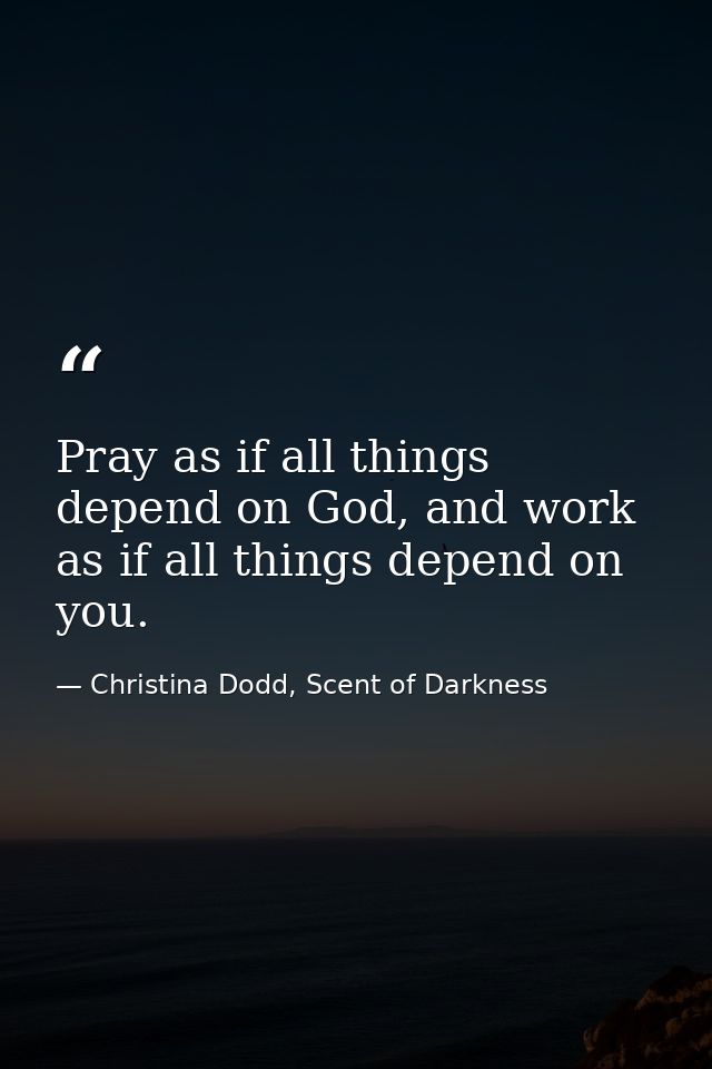 Pray as if all things depend on God, and work as if all things depend on you. — Christina Dodd, Scent of Darkness