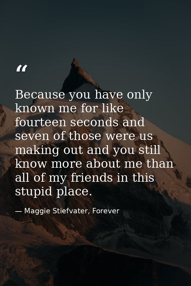 Because you have only known me for like fourteen seconds and seven of those were us making out and you still know more a — Maggie Stiefvater, Forever