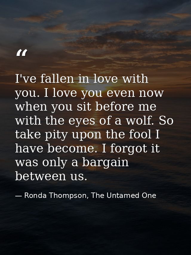 I've fallen in love with you. I love you even now when you sit before me with the eyes of a wolf. So take pity upon the  — Ronda Thompson, The Untamed One