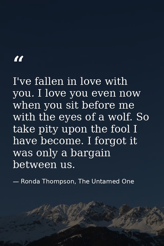 I've fallen in love with you. I love you even now when you sit before me with the eyes of a wolf. So take pity upon the  — Ronda Thompson, The Untamed One
