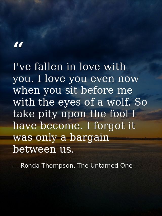 I've fallen in love with you. I love you even now when you sit before me with the eyes of a wolf. So take pity upon the  — Ronda Thompson, The Untamed One