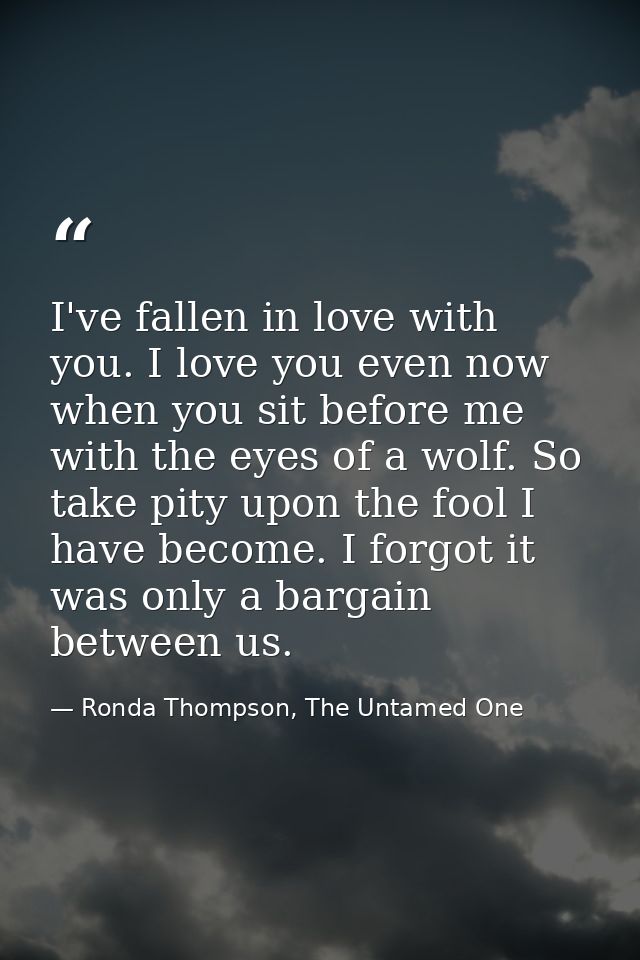 I've fallen in love with you. I love you even now when you sit before me with the eyes of a wolf. So take pity upon the  — Ronda Thompson, The Untamed One