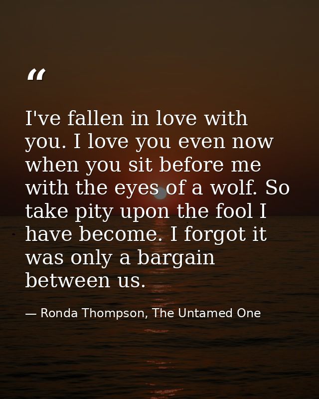 I've fallen in love with you. I love you even now when you sit before me with the eyes of a wolf. So take pity upon the  — Ronda Thompson, The Untamed One