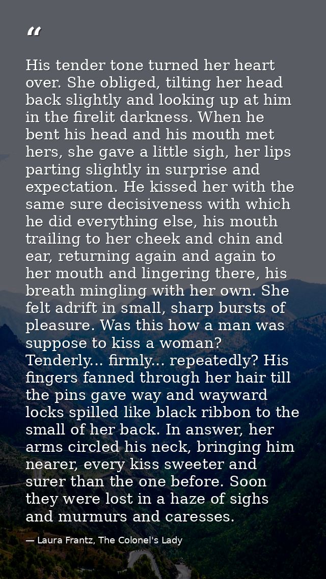 His tender tone turned her heart over. She obliged, tilting her head back slightly and looking up at him in the firelit  — Laura Frantz, The Colonel's Lady