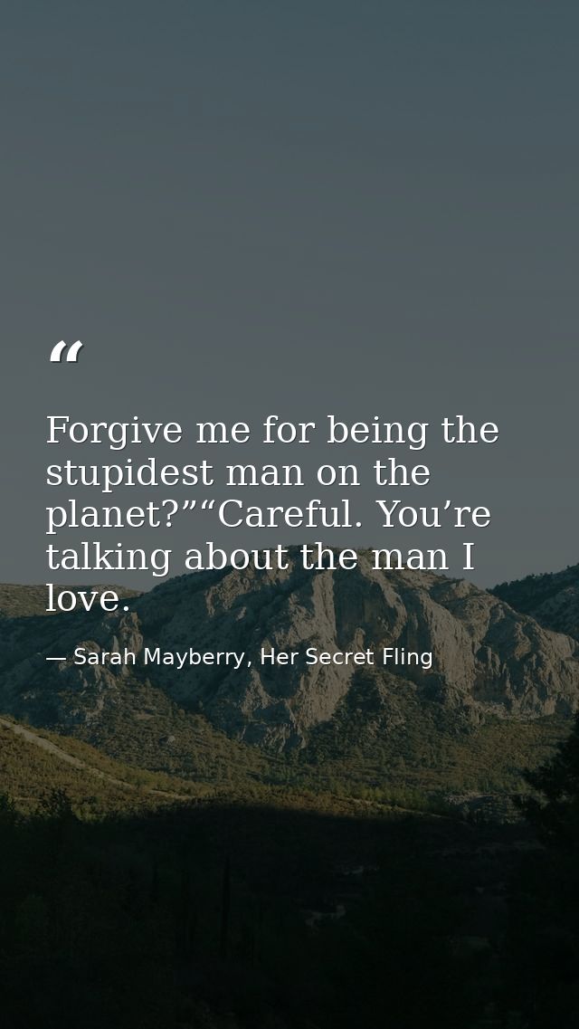 Forgive me for being the stupidest man on the planet?”“Careful. You’re talking about the man I love. — Sarah Mayberry, Her Secret Fling
