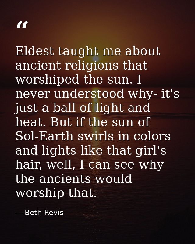 Eldest taught me about ancient religions that worshiped the sun. I never understood why- it's just a ball of light and h — Beth Revis