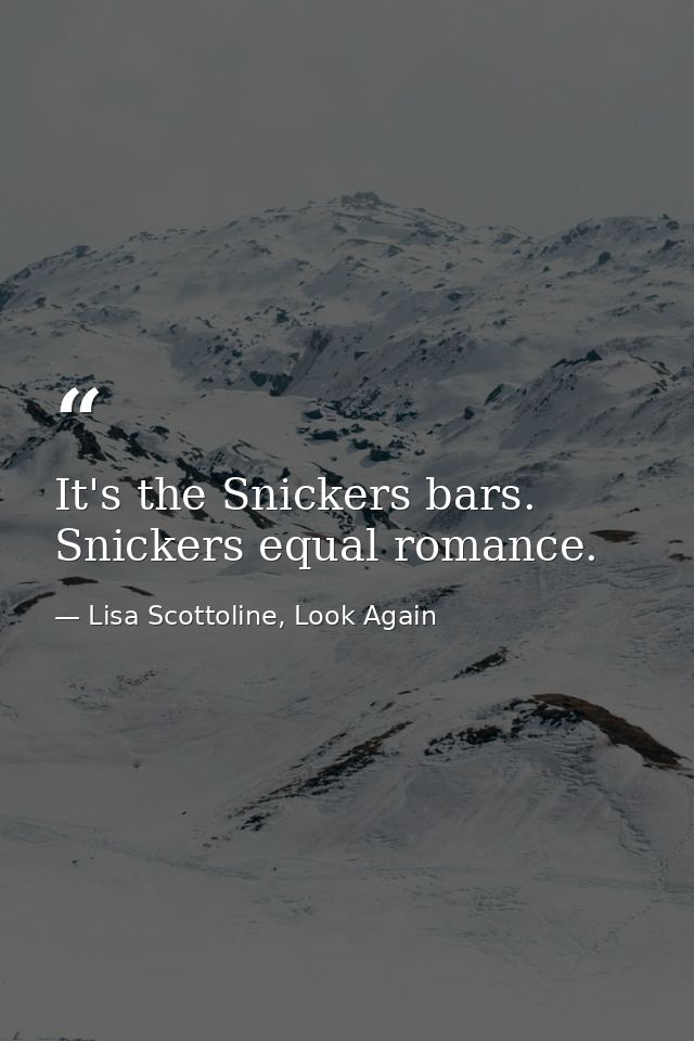 It's the Snickers bars. Snickers equal romance. — Lisa Scottoline, Look Again