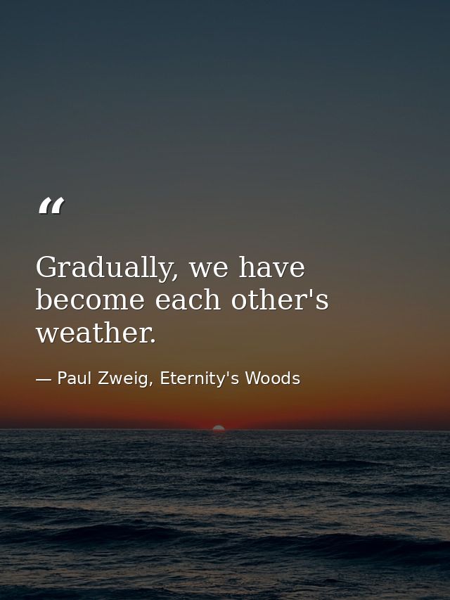 Gradually, we have become each other's weather. — Paul Zweig, Eternity's Woods