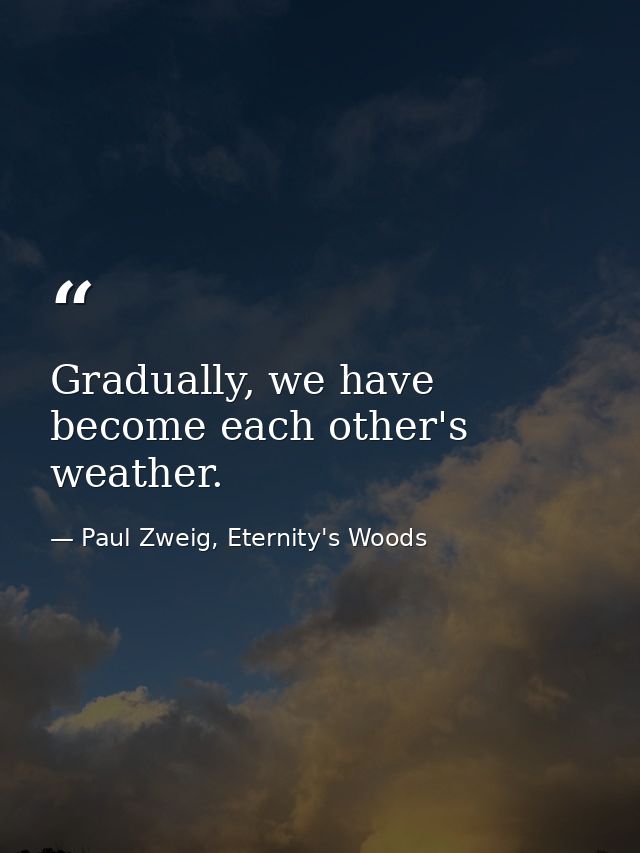 Gradually, we have become each other's weather. — Paul Zweig, Eternity's Woods