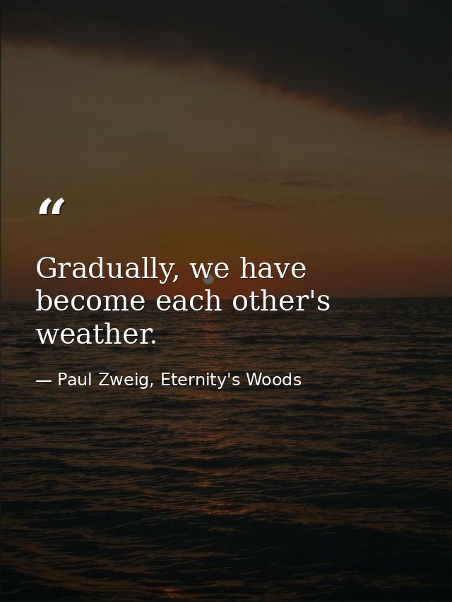 Gradually, we have become each other's weather. — Paul Zweig, Eternity's Woods