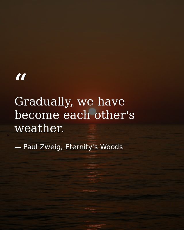 Gradually, we have become each other's weather. — Paul Zweig, Eternity's Woods