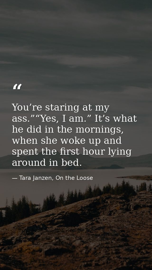 You’re staring at my ass.”“Yes, I am.” It’s what he did in the mornings, when she woke up and spent the first hour lying — Tara Janzen, On the Loose