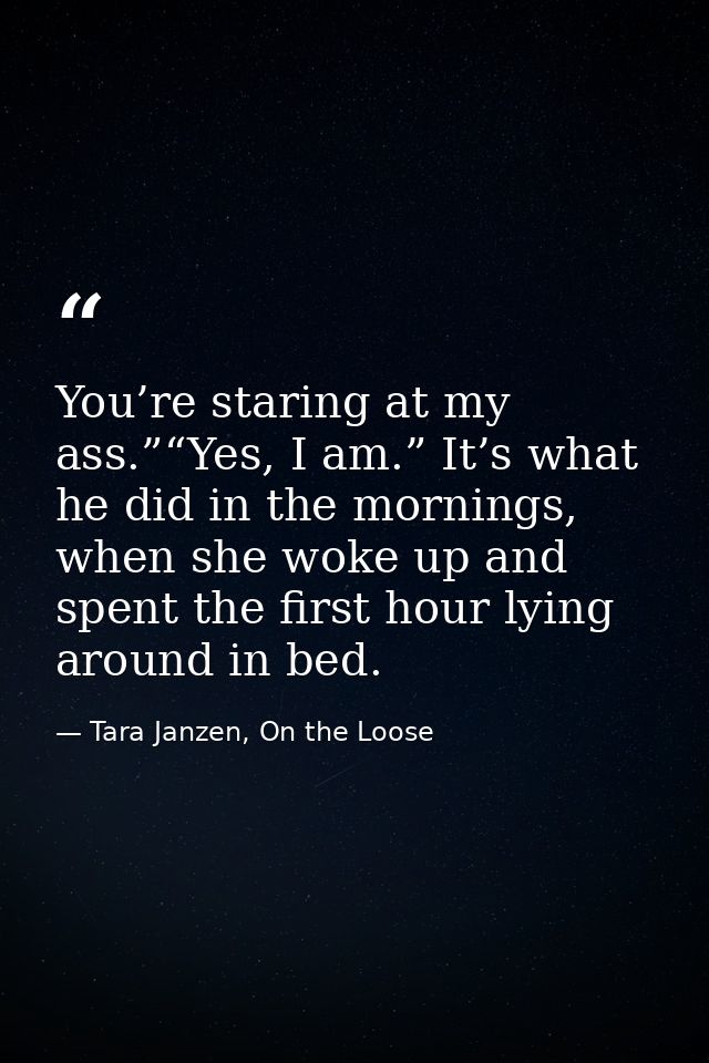 You’re staring at my ass.”“Yes, I am.” It’s what he did in the mornings, when she woke up and spent the first hour lying — Tara Janzen, On the Loose