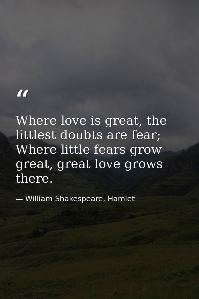 Where love is great, the littlest doubts are fear; Where little fears grow great, great love grows there. — William Shakespeare, Hamlet