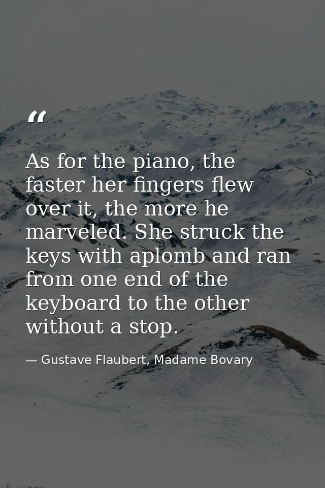 As for the piano, the faster her fingers flew over it, the more he marveled. She struck the keys with aplomb and ran fro — Gustave Flaubert, Madame Bovary