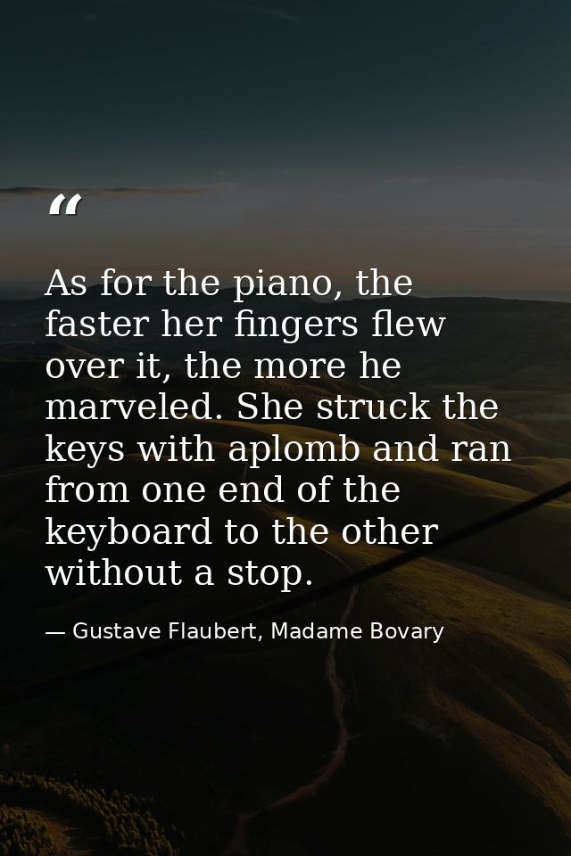 As for the piano, the faster her fingers flew over it, the more he marveled. She struck the keys with aplomb and ran fro — Gustave Flaubert, Madame Bovary