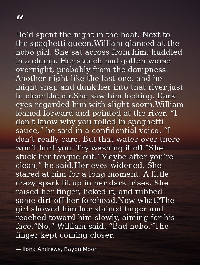 He’d spent the night in the boat. Next to the spaghetti queen.William glanced at the hobo girl. She sat across from him, — Ilona Andrews, Bayou Moon