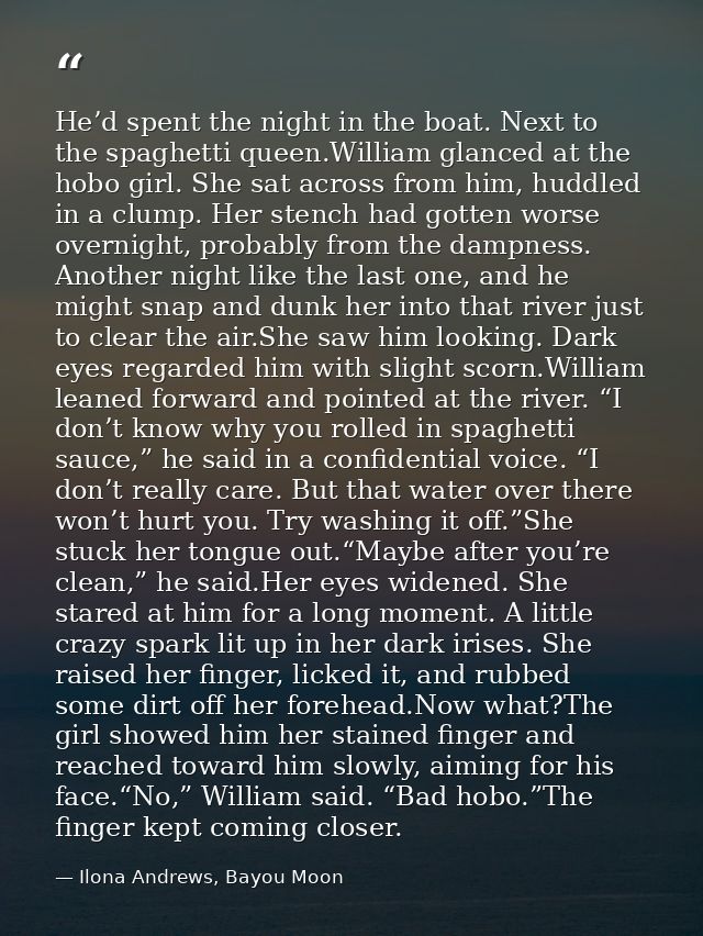 He’d spent the night in the boat. Next to the spaghetti queen.William glanced at the hobo girl. She sat across from him, — Ilona Andrews, Bayou Moon