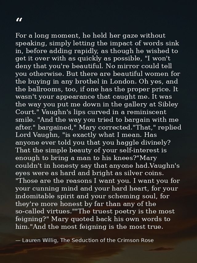 For a long moment, he held her gaze without speaking, simply letting the impact of words sink in, before adding rapidly, — Lauren Willig, The Seduction of the Crimson Rose