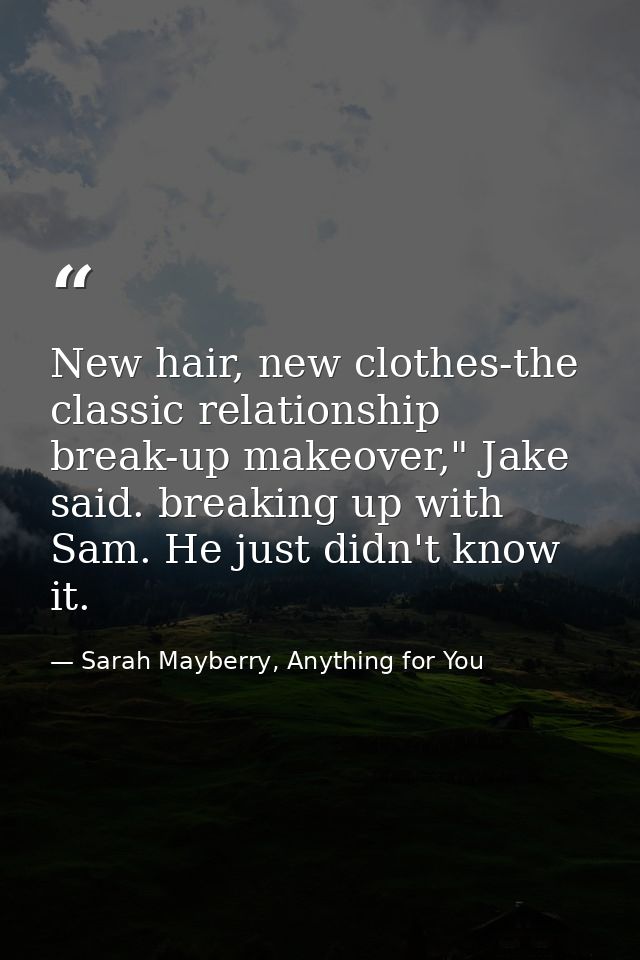 New hair, new clothes-the classic relationship break-up makeover," Jake said. breaking up with Sam. He just didn't know  — Sarah Mayberry, Anything for You