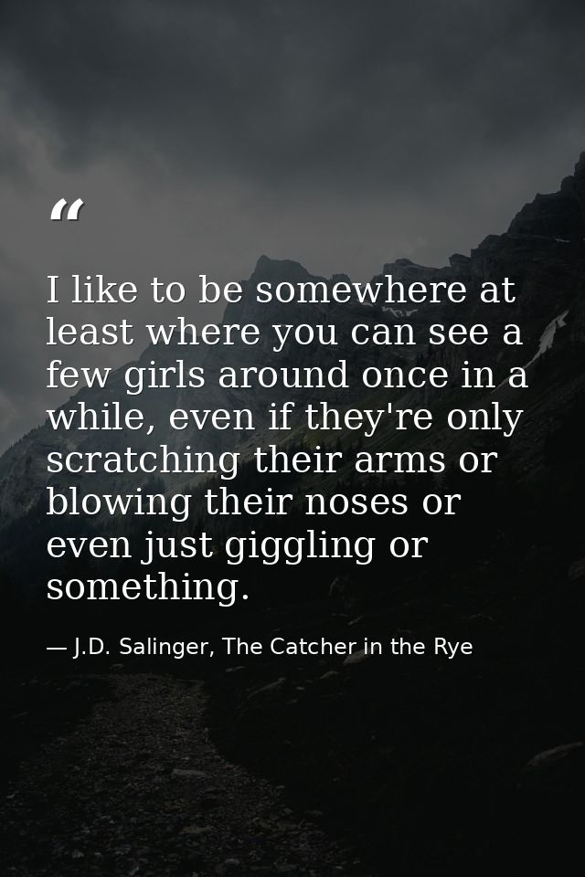 I like to be somewhere at least where you can see a few girls around once in a while, even if they're only scratching th — J.D. Salinger, The Catcher in the Rye