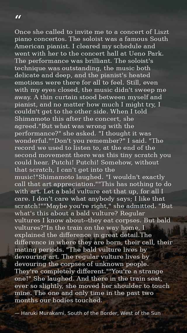 Once she called to invite me to a concert of Liszt piano concertos. The soloist was a famous South American pianist. I c — Haruki Murakami, South of the Border, West of the Sun