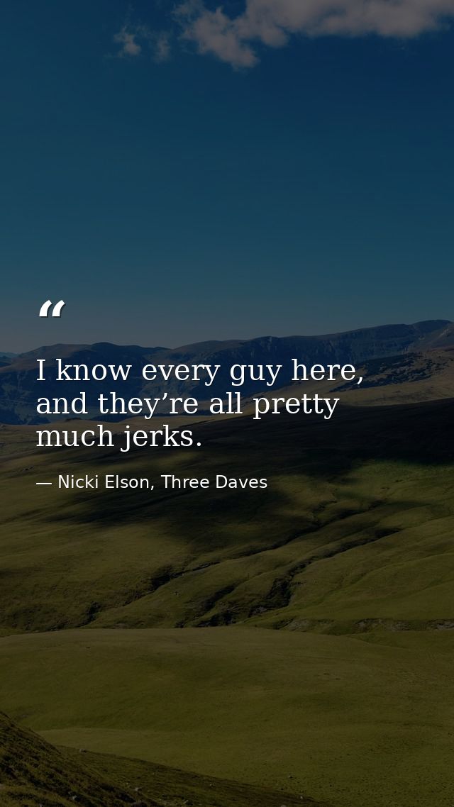 I know every guy here, and they’re all pretty much jerks. — Nicki Elson, Three Daves