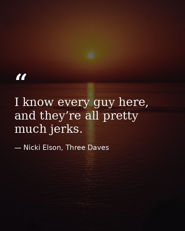 I know every guy here, and they’re all pretty much jerks. — Nicki Elson, Three Daves
