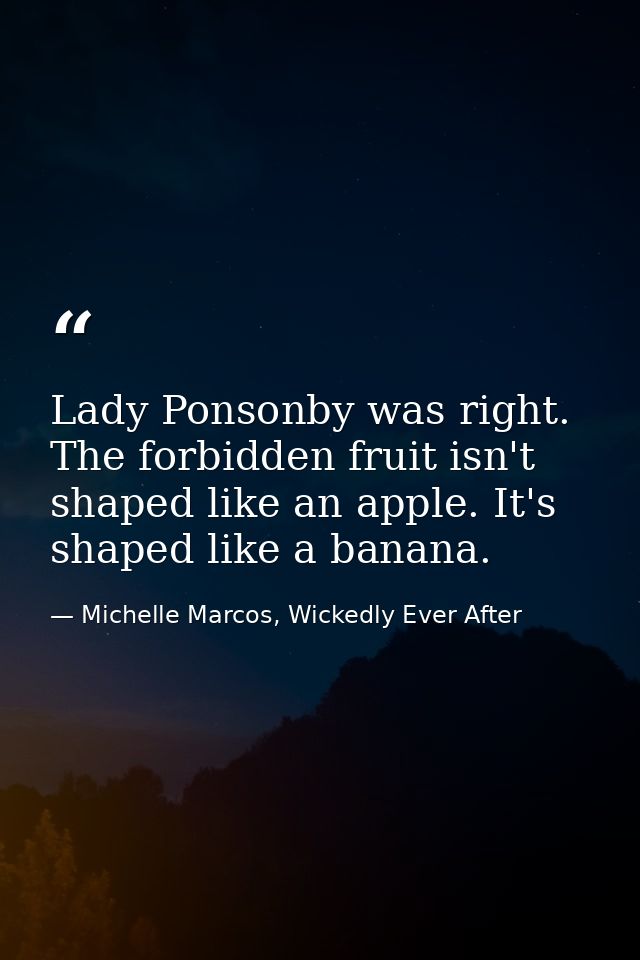 Lady Ponsonby was right. The forbidden fruit isn't shaped like an apple. It's shaped like a banana. — Michelle Marcos, Wickedly Ever After